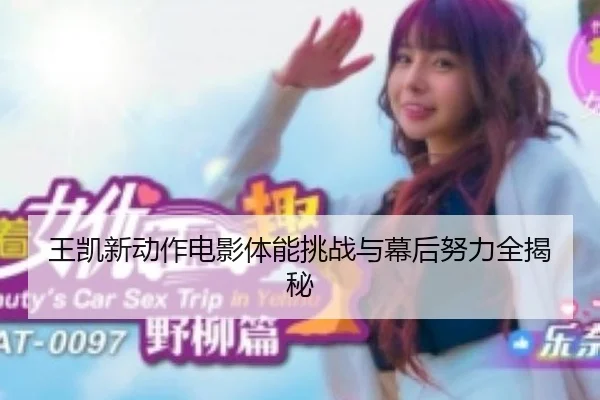 王凯新动作电影体能挑战与幕后努力全揭秘