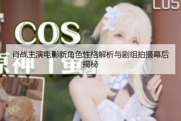 肖战主演电影新角色性格解析与剧组拍摄幕后揭秘