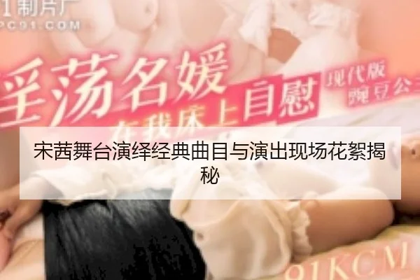 宋茜舞台演绎经典曲目与演出现场花絮揭秘